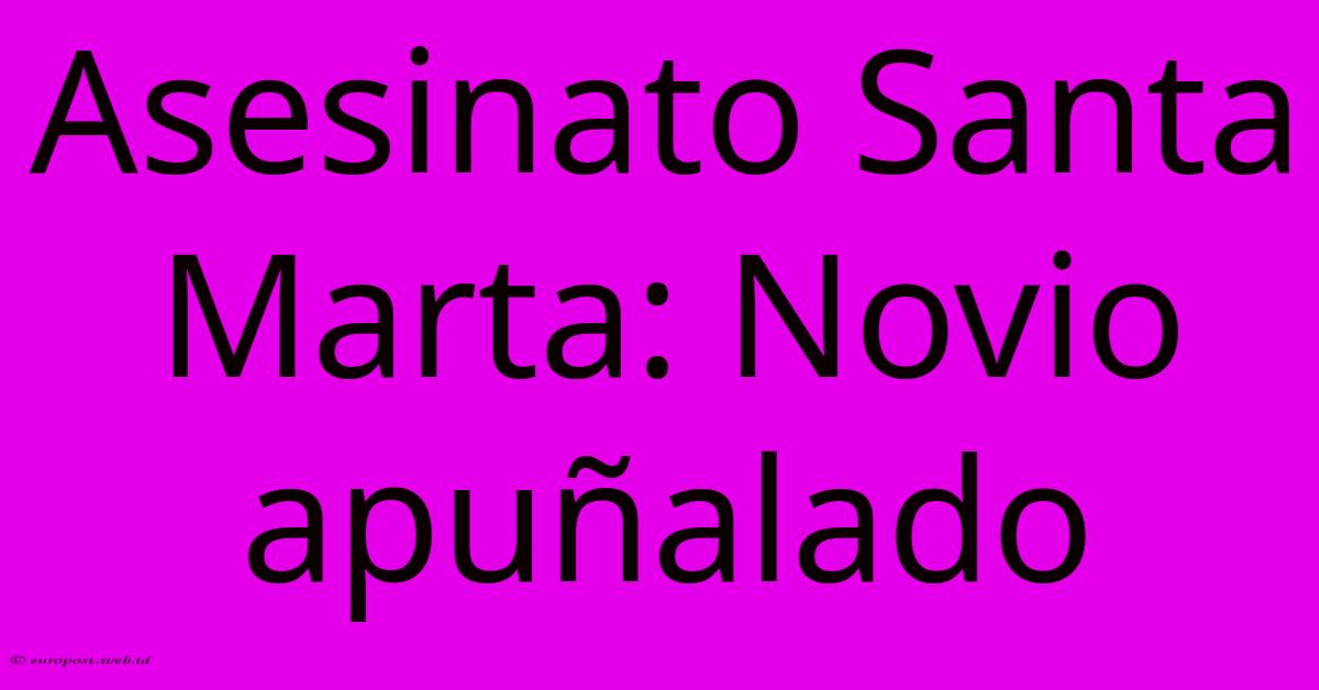 Asesinato Santa Marta: Novio Apuñalado Asesinato Santa Marta: Novio Apuñalado