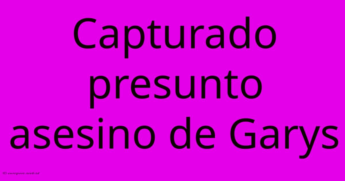 Capturado Presunto Asesino De Garys Capturado Presunto Asesino De Garys