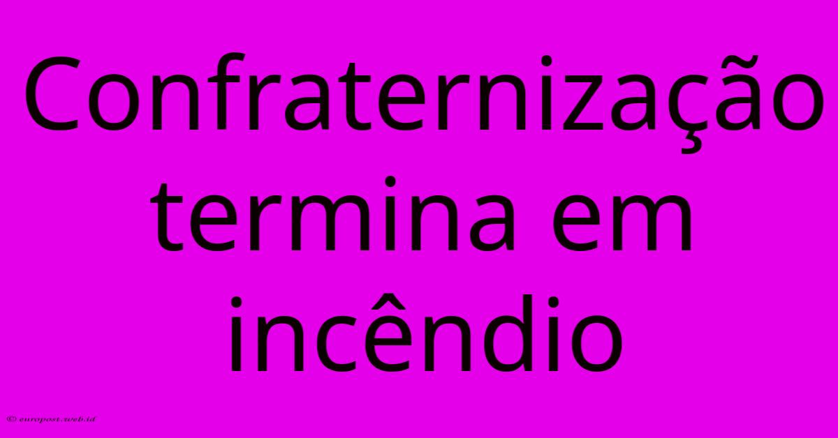 Confraternização Termina Em Incêndio Confraternização Termina Em Incêndio