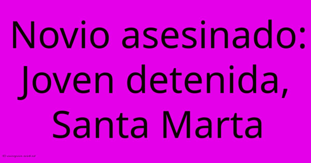 Novio Asesinado: Joven Detenida, Santa Marta Novio Asesinado: Joven Detenida, Santa Marta