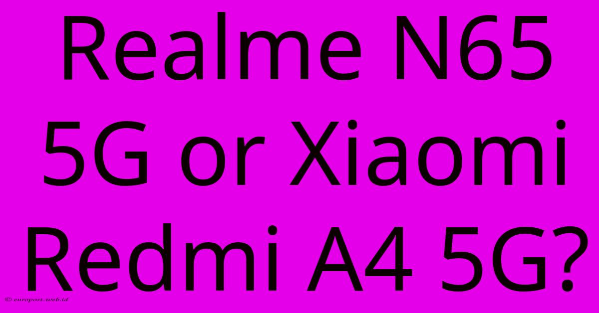 Realme N65 5G Or Xiaomi Redmi A4 5G? Realme N65 5G Or Xiaomi Redmi A4 5G?