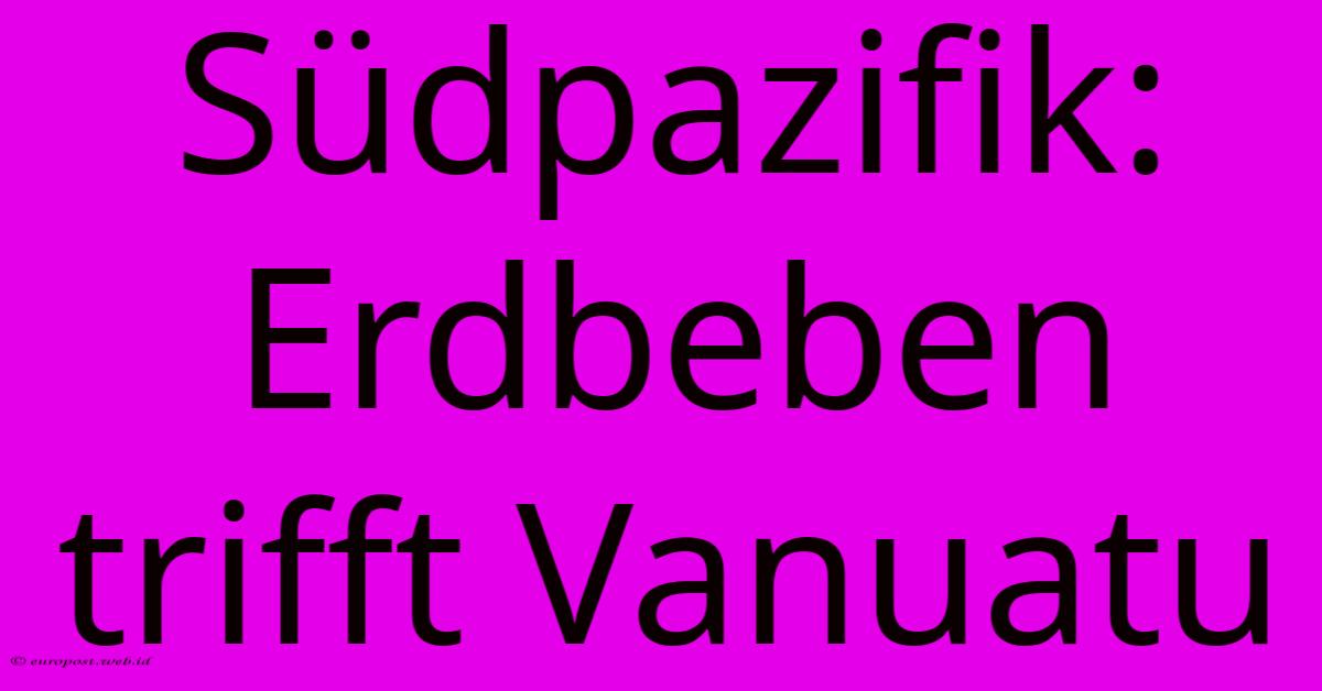 Südpazifik: Erdbeben Trifft Vanuatu Südpazifik: Erdbeben Trifft Vanuatu