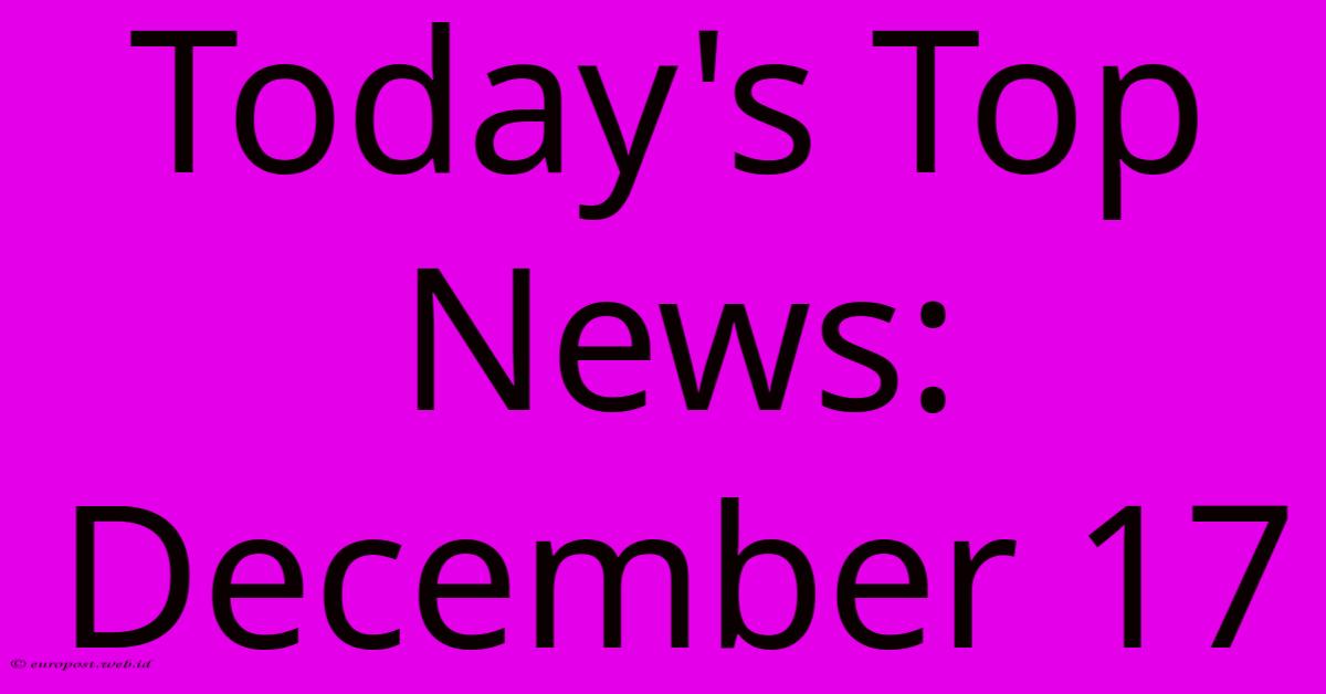 Today's Top News: December 17 Today's Top News: December 17