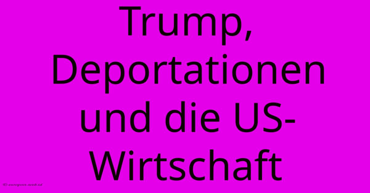 Trump, Deportationen Und Die US-Wirtschaft Trump, Deportationen Und Die US-Wirtschaft