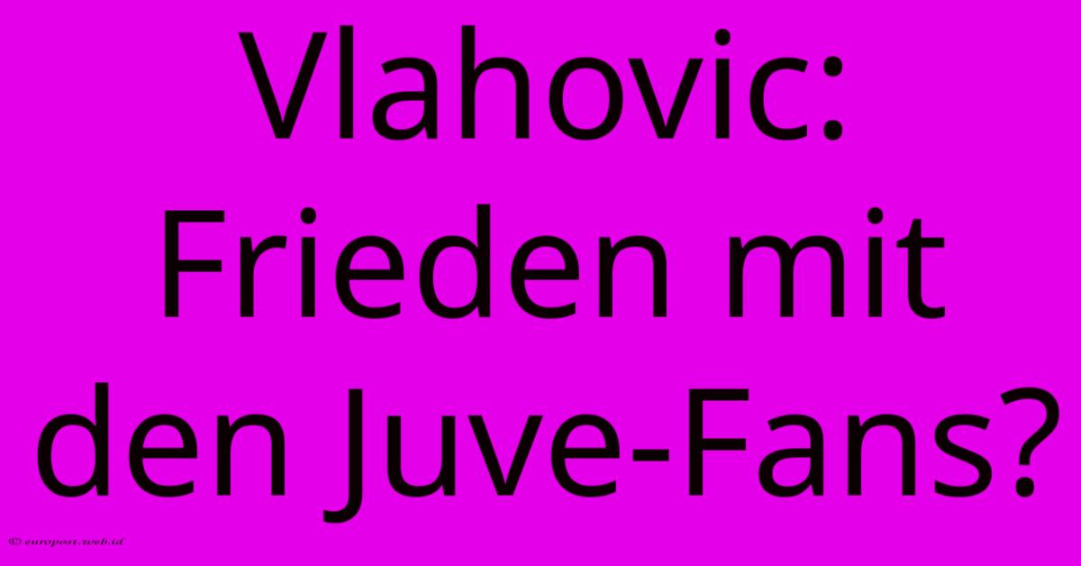 Vlahovic: Frieden Mit Den Juve-Fans? Vlahovic: Frieden Mit Den Juve-Fans?