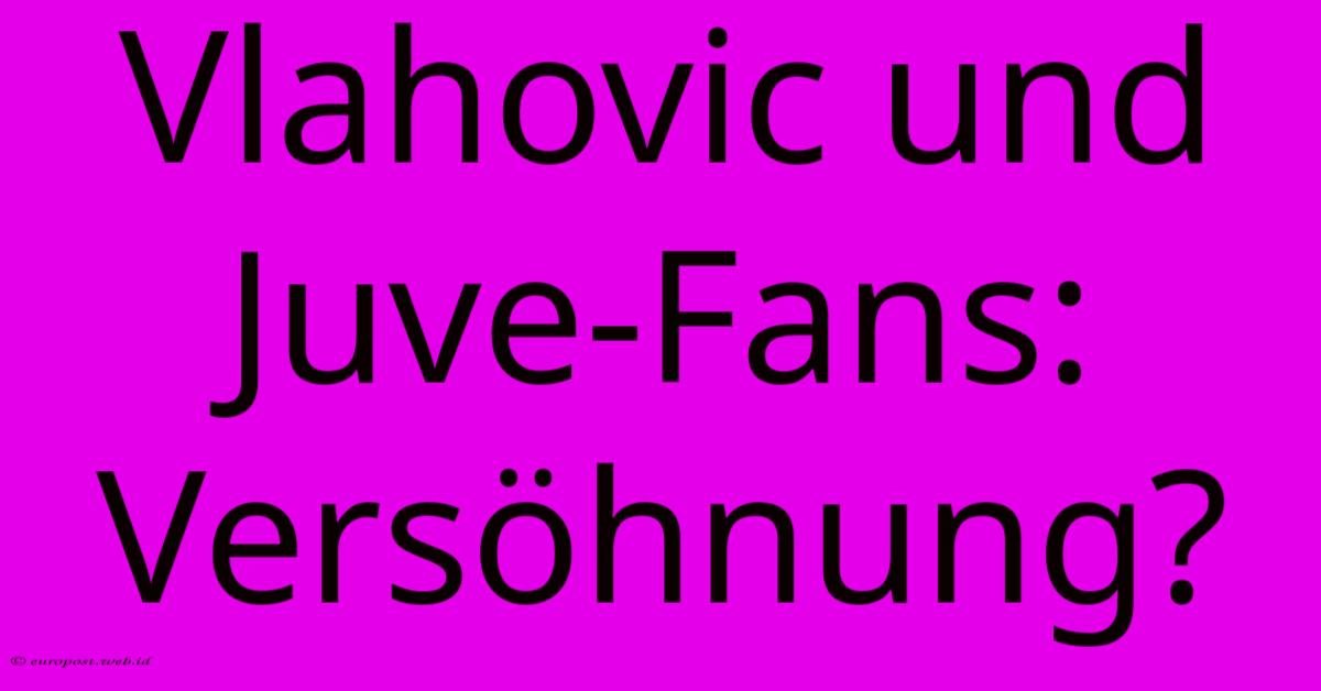Vlahovic Und Juve-Fans: Versöhnung? Vlahovic Und Juve-Fans: Versöhnung?